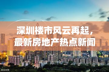 深圳楼市风云再起，最新房地产热点新闻全解析