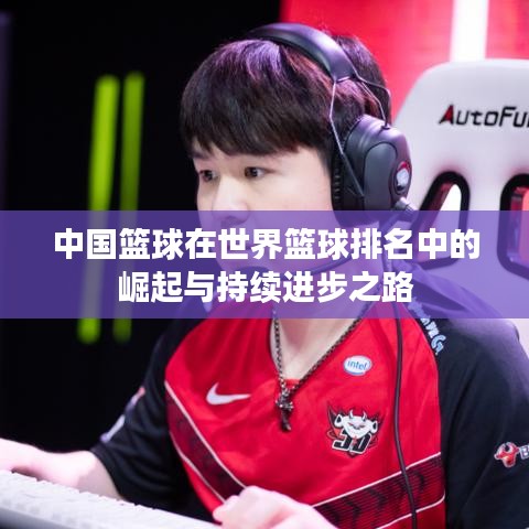中国篮球在世界篮球排名中的崛起与持续进步之路