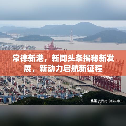常德新港，新闻头条揭秘新发展，新动力启航新征程