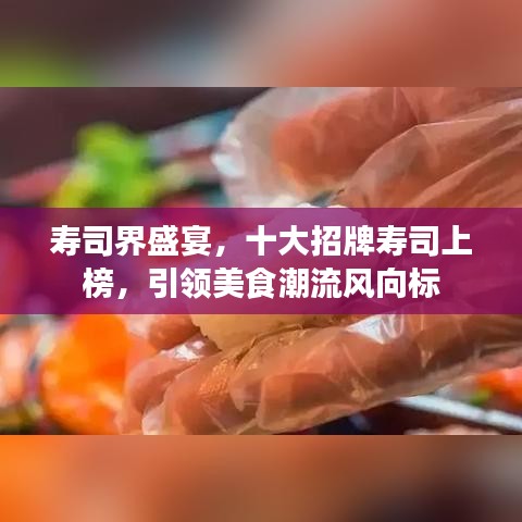 寿司界盛宴，十大招牌寿司上榜，引领美食潮流风向标