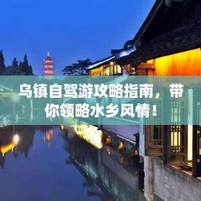 乌镇自驾游攻略指南，带你领略水乡风情！