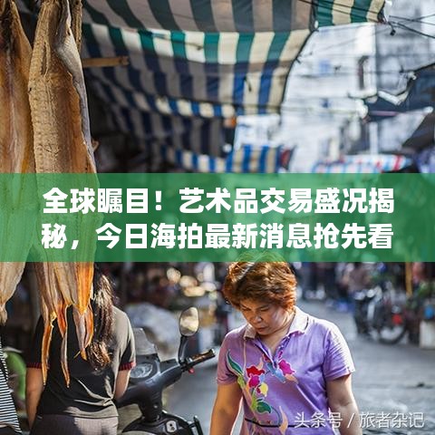 全球瞩目！艺术品交易盛况揭秘，今日海拍最新消息抢先看
