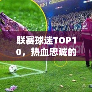 联赛球迷TOP10，热血忠诚的球迷群体榜单揭晓！