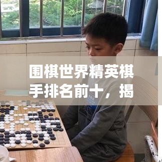 围棋世界精英棋手排名前十，揭秘棋盘高手的传奇之旅