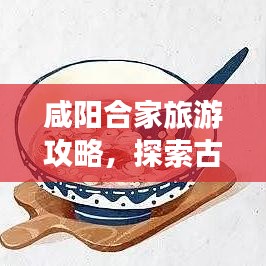 咸阳合家旅游攻略，探索古都魅力，畅游咸阳胜地！