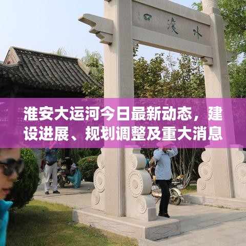 淮安大运河今日最新动态，建设进展、规划调整及重大消息速递