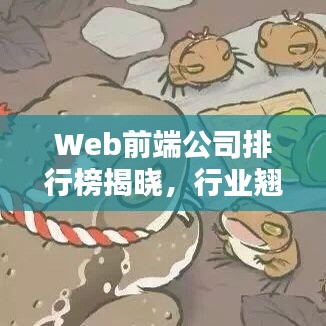 Web前端公司排行榜揭晓，行业翘楚引领潮流趋势