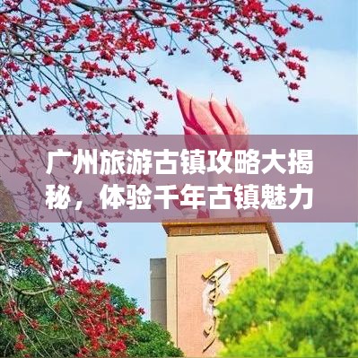 广州旅游古镇攻略大揭秘，体验千年古镇魅力之旅
