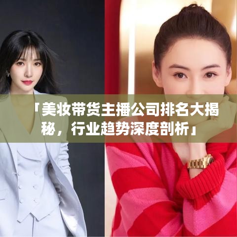 「美妆带货主播公司排名大揭秘，行业趋势深度剖析」