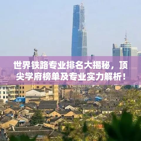 世界铁路专业排名大揭秘，顶尖学府榜单及专业实力解析！