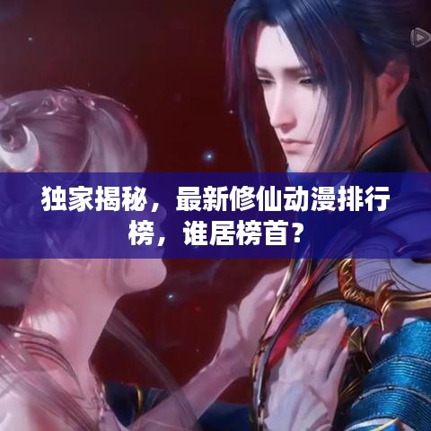 独家揭秘，最新修仙动漫排行榜，谁居榜首？