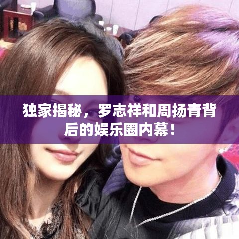 独家揭秘，罗志祥和周扬青背后的娱乐圈内幕！