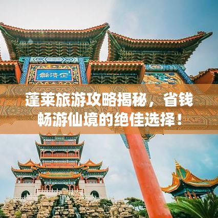 蓬莱旅游攻略揭秘，省钱畅游仙境的绝佳选择！