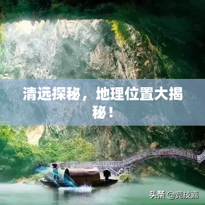 清远探秘，地理位置大揭秘！