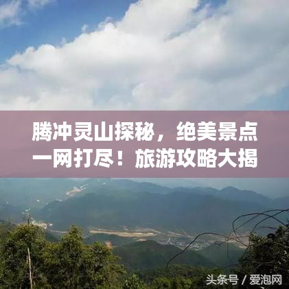 腾冲灵山探秘，绝美景点一网打尽！旅游攻略大揭秘！