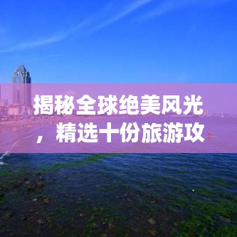 揭秘全球绝美风光，精选十份旅游攻略大放送