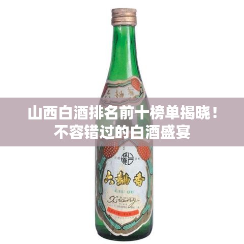 山西白酒排名前十榜单揭晓！不容错过的白酒盛宴
