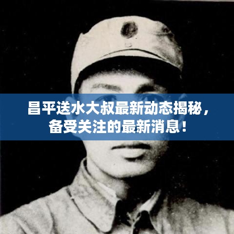 昌平送水大叔最新动态揭秘，备受关注的最新消息！