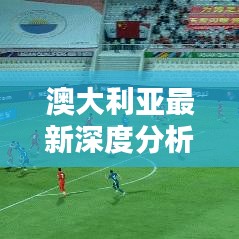 澳大利亚最新深度分析，揭示今日局势新动向
