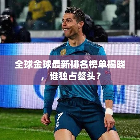 全球金球最新排名榜单揭晓，谁独占鳌头？