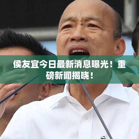 侯友宜今日最新消息曝光！重磅新闻揭晓！
