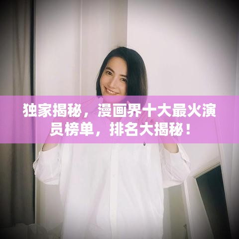 独家揭秘，漫画界十大最火演员榜单，排名大揭秘！