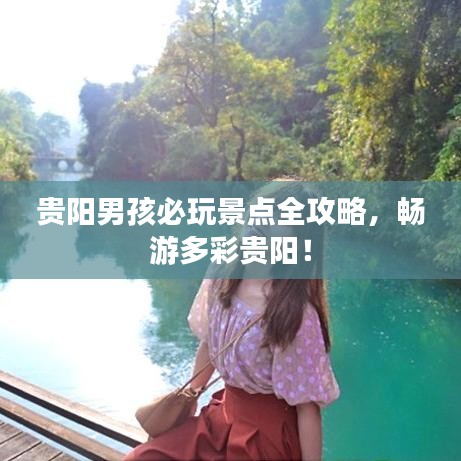 贵阳男孩必玩景点全攻略，畅游多彩贵阳！