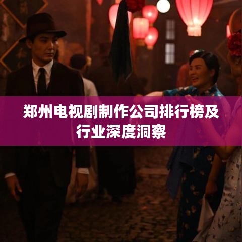 郑州电视剧制作公司排行榜及行业深度洞察