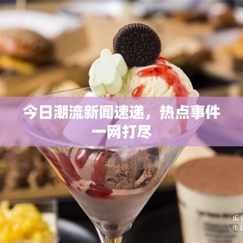 今日潮流新闻速递，热点事件一网打尽