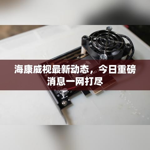 海康威视最新动态，今日重磅消息一网打尽