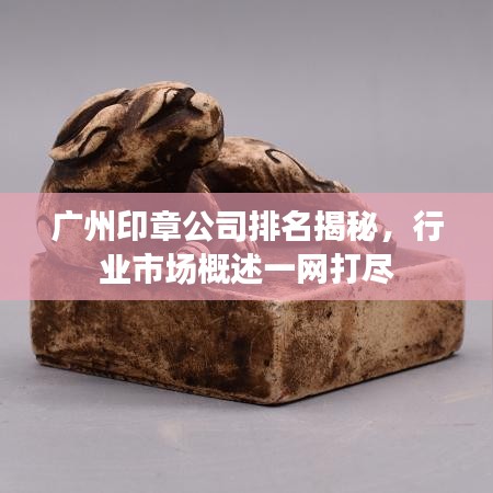 广州印章公司排名揭秘，行业市场概述一网打尽