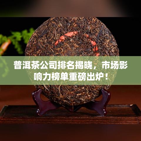 普洱茶公司排名揭晓，市场影响力榜单重磅出炉！