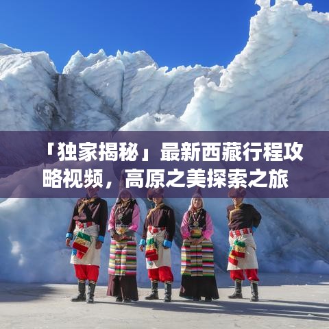「独家揭秘」最新西藏行程攻略视频，高原之美探索之旅