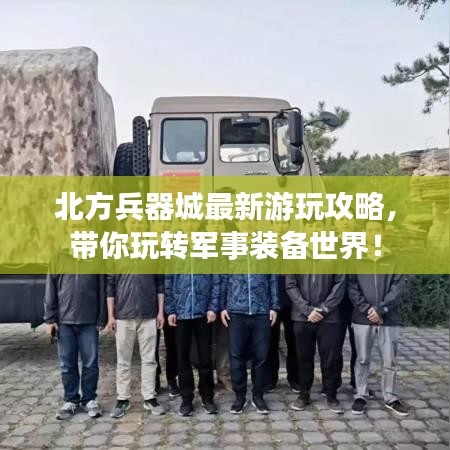 北方兵器城最新游玩攻略，带你玩转军事装备世界！