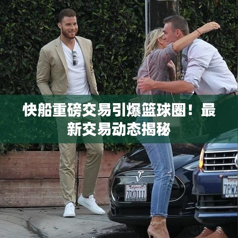 快船重磅交易引爆篮球圈！最新交易动态揭秘