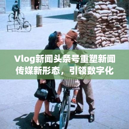 Vlog新闻头条号重塑新闻传媒新形态，引领数字化时代潮流报道