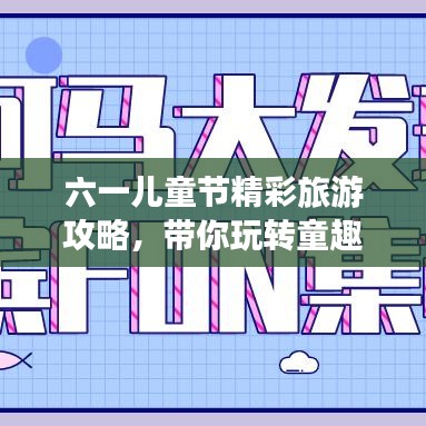 六一儿童节精彩旅游攻略，带你玩转童趣世界！
