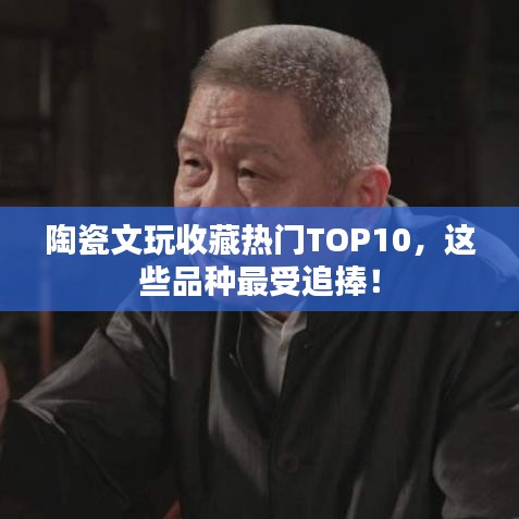 陶瓷文玩收藏热门TOP10，这些品种最受追捧！