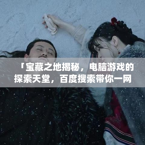 「宝藏之地揭秘，电脑游戏的探索天堂，百度搜索带你一网打尽！」
