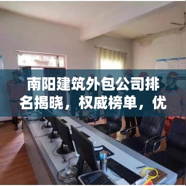 南阳建筑外包公司排名揭晓，权威榜单，优质企业一览无余！