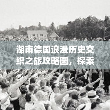 湖南德国浪漫历史交织之旅攻略图，探索异域风情之旅