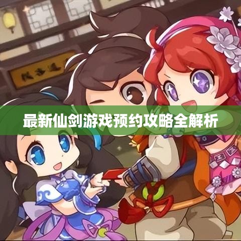 最新仙剑游戏预约攻略全解析