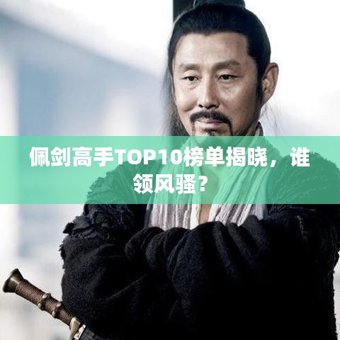 佩剑高手TOP10榜单揭晓，谁领风骚？