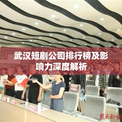 武汉短剧公司排行榜及影响力深度解析