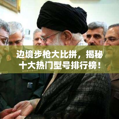 边境步枪大比拼，揭秘十大热门型号排行榜！