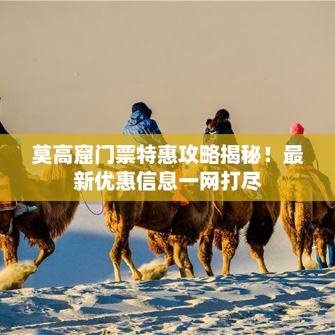 莫高窟门票特惠攻略揭秘！最新优惠信息一网打尽