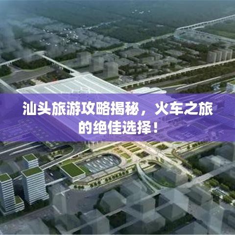 汕头旅游攻略揭秘，火车之旅的绝佳选择！