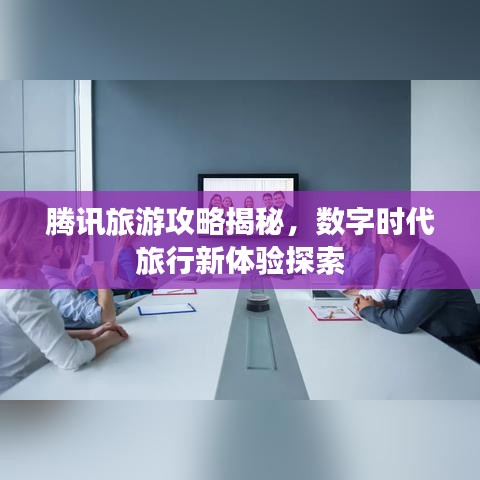 腾讯旅游攻略揭秘，数字时代旅行新体验探索