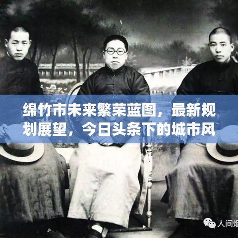 绵竹市未来繁荣蓝图，最新规划展望，今日头条下的城市风采