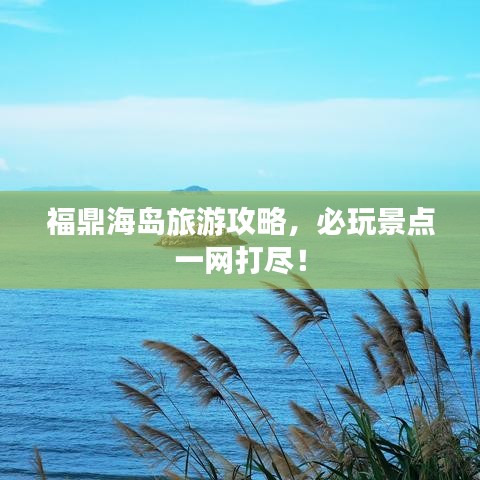 福鼎海岛旅游攻略，必玩景点一网打尽！